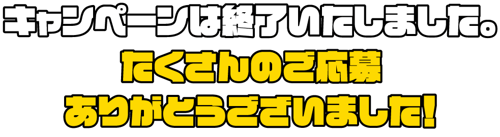 キャンペーンは終了いたしました。たくさんのご応募ありがとうございました！